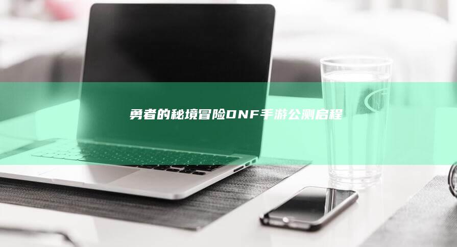 勇者的秘境冒险：DNF手游公测启程