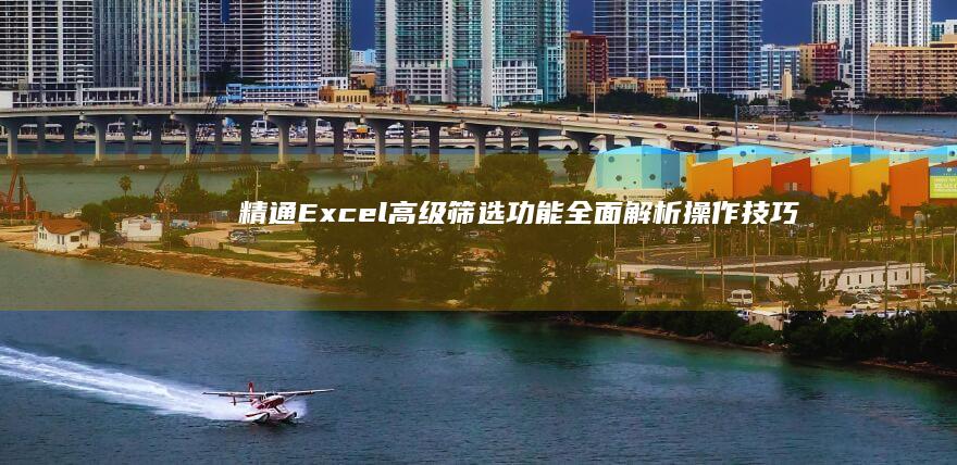 精通Excel高级筛选功能：全面解析操作技巧与实战应用